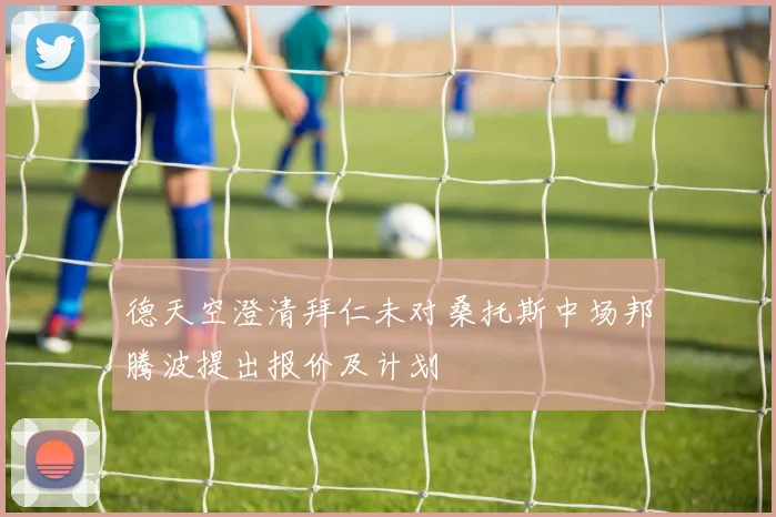 德天空澄清拜仁未对桑托斯中场邦腾波提出报价及计划