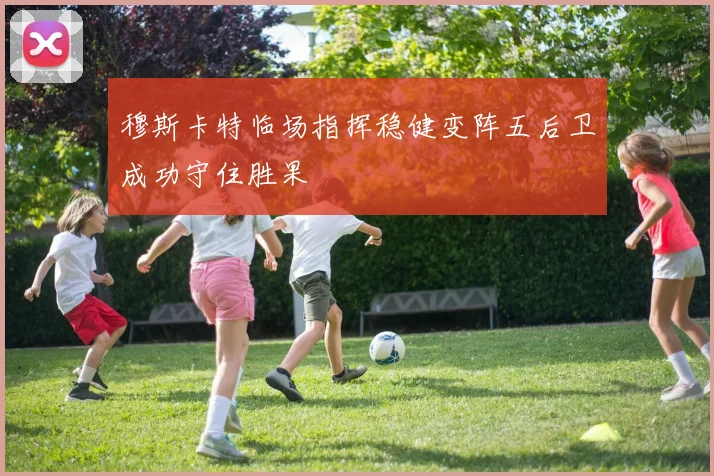 穆斯卡特临场指挥稳健变阵五后卫成功守住胜果